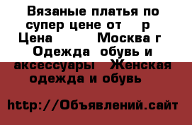 Вязаные платья по супер цене от 100р › Цена ­ 100 - Москва г. Одежда, обувь и аксессуары » Женская одежда и обувь   